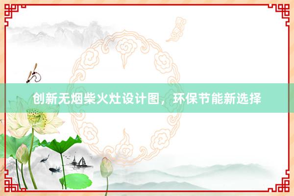 创新无烟柴火灶设计图，环保节能新选择